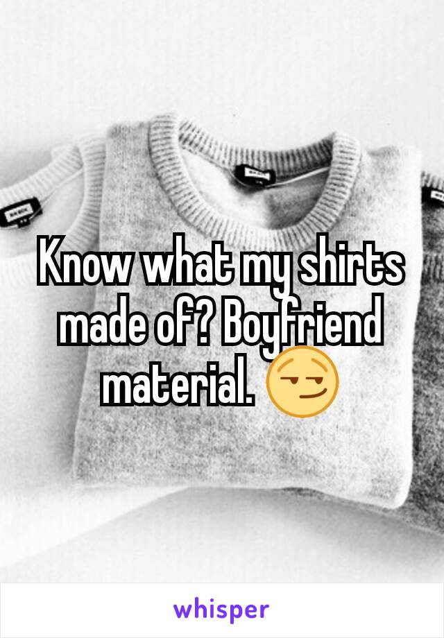 Know what my shirts made of? Boyfriend material. 😏