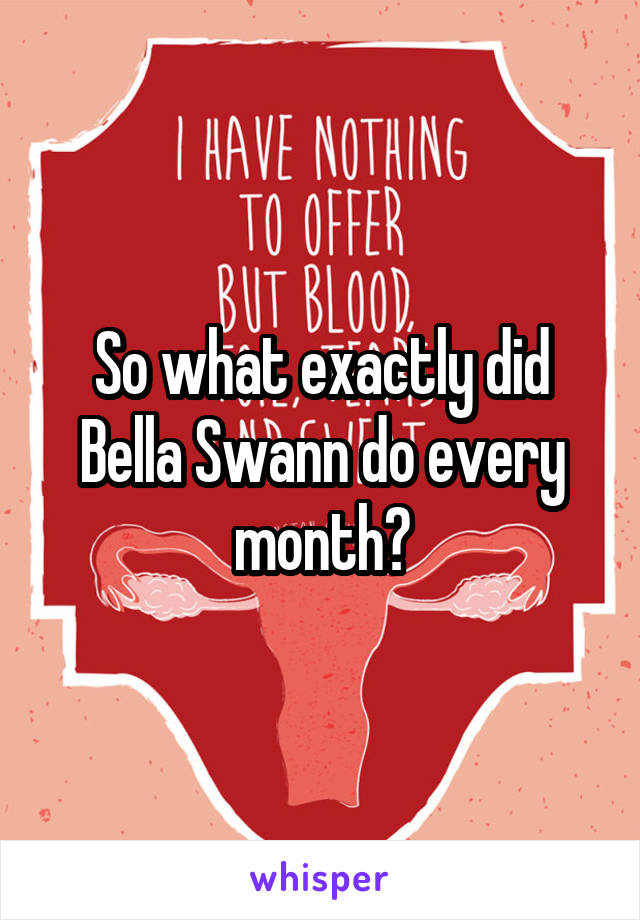 So what exactly did Bella Swann do every month?