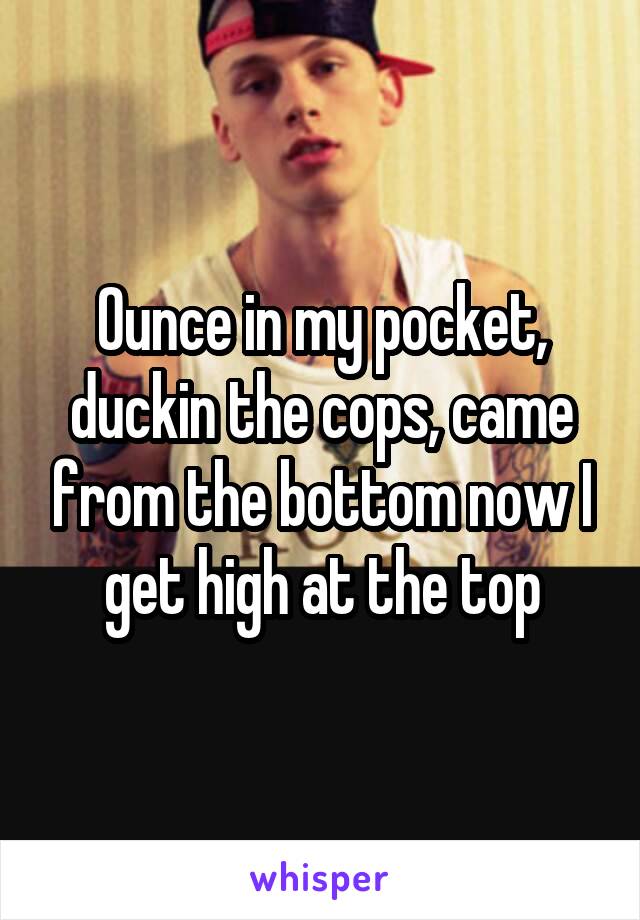 Ounce in my pocket, duckin the cops, came from the bottom now I get high at the top