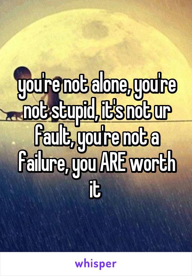 you're not alone, you're not stupid, it's not ur fault, you're not a failure, you ARE worth it 