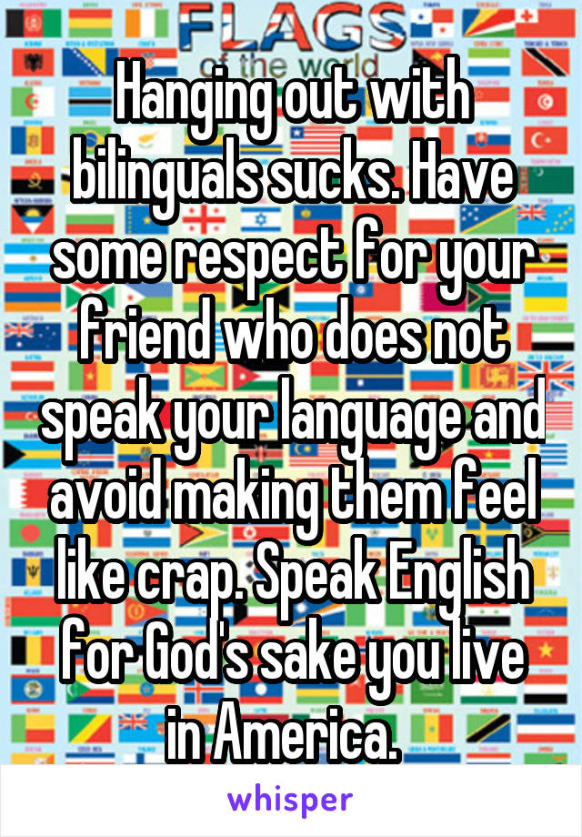 Hanging out with bilinguals sucks. Have some respect for your friend who does not speak your language and avoid making them feel like crap. Speak English for God's sake you live in America.  