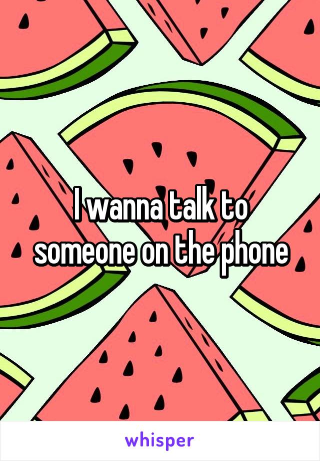 I wanna talk to someone on the phone