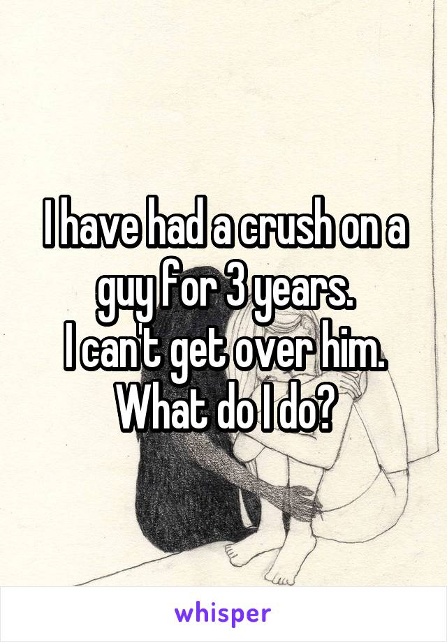 I have had a crush on a guy for 3 years.
I can't get over him.
What do I do?