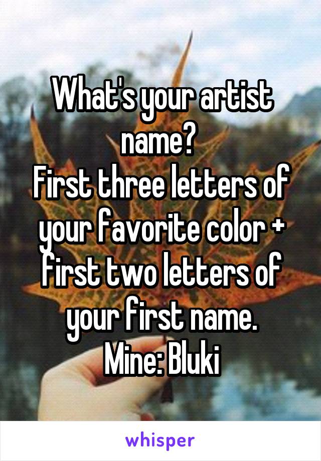 What's your artist name? 
First three letters of your favorite color + first two letters of your first name.
Mine: Bluki