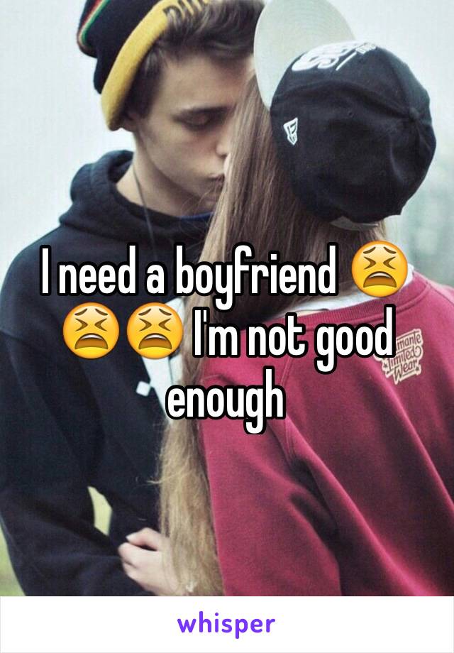 I need a boyfriend 😫😫😫 I'm not good enough 