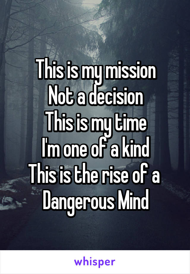 This is my mission
Not a decision
This is my time
I'm one of a kind
This is the rise of a 
Dangerous Mind