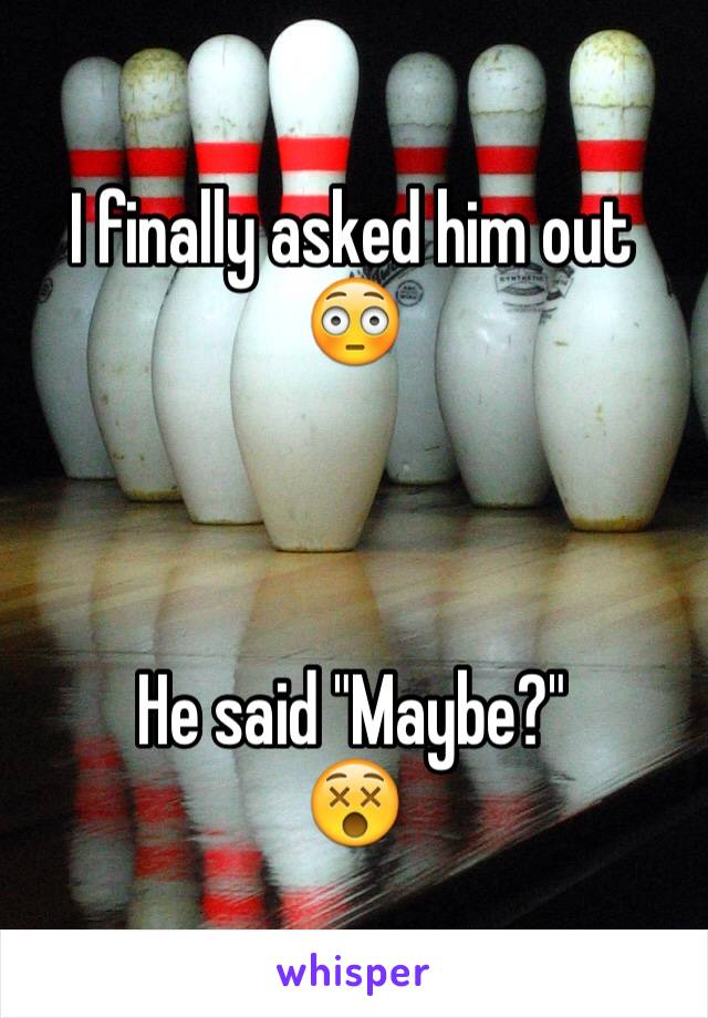 I finally asked him out
😳



He said "Maybe?"
😵