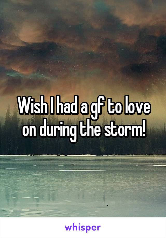 Wish I had a gf to love on during the storm!