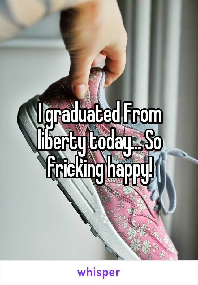 I graduated From liberty today... So fricking happy!