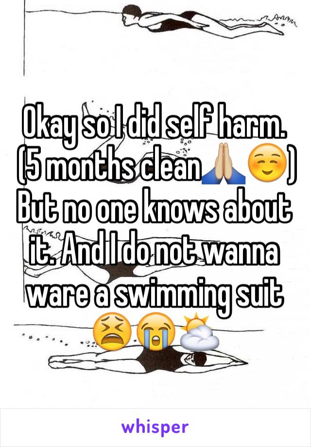 Okay so I did self harm.
 (5 months clean🙏🏼☺️)
But no one knows about it. And I do not wanna ware a swimming suit
😫😭⛅️