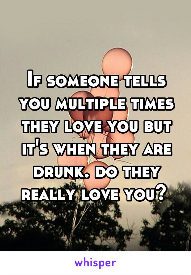 If someone tells you multiple times they love you but it's when they are drunk. do they really love you? 