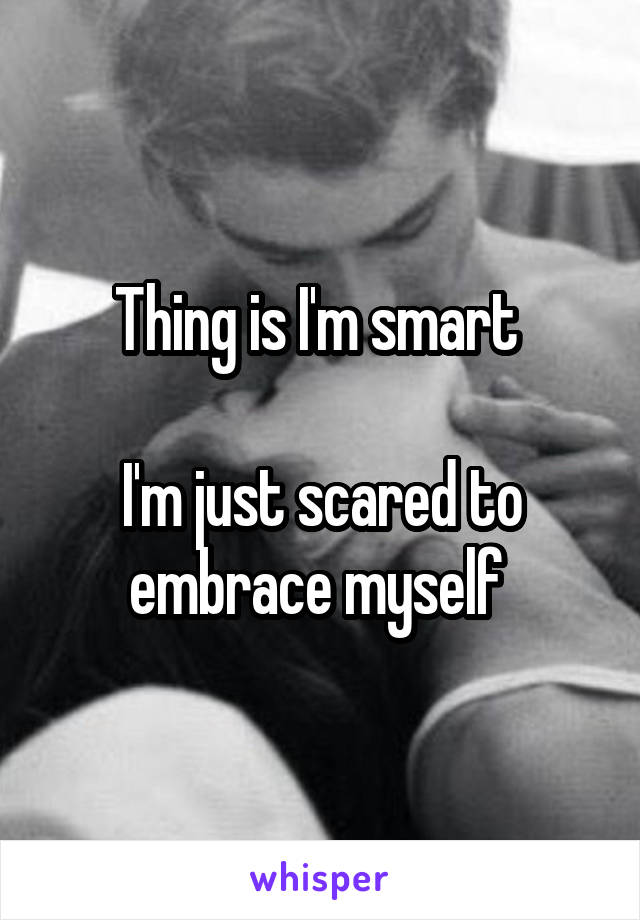 Thing is I'm smart 

I'm just scared to embrace myself 