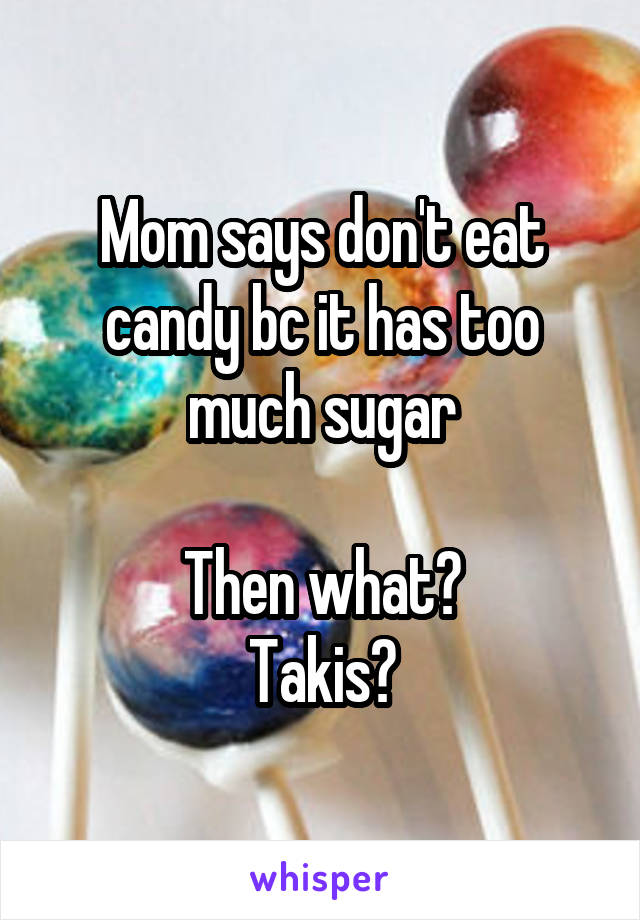 Mom says don't eat candy bc it has too much sugar

Then what?
Takis?