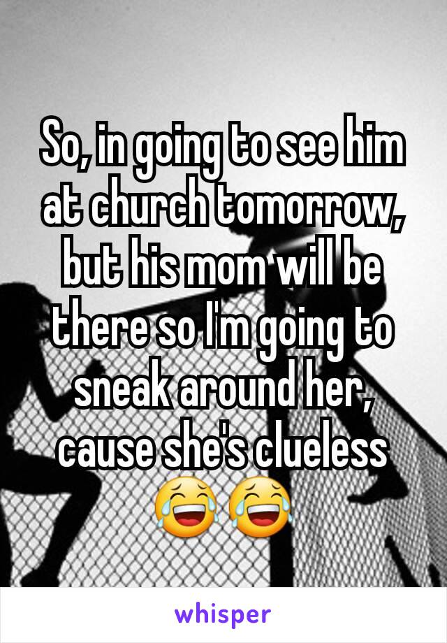 So, in going to see him at church tomorrow, but his mom will be there so I'm going to sneak around her, cause she's clueless😂😂