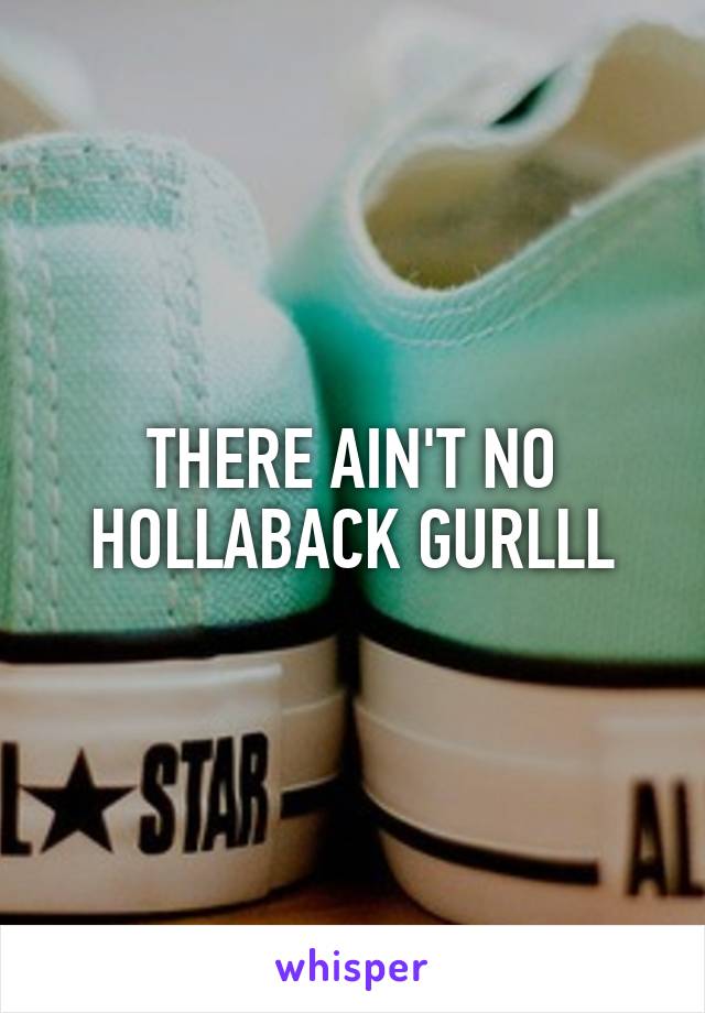 THERE AIN'T NO HOLLABACK GURLLL