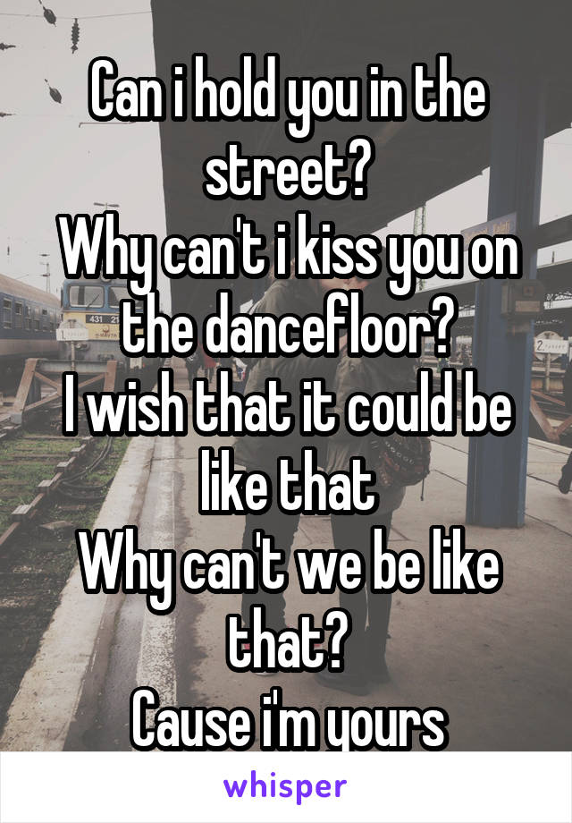 Can i hold you in the street?
Why can't i kiss you on the dancefloor?
I wish that it could be like that
Why can't we be like that?
Cause i'm yours