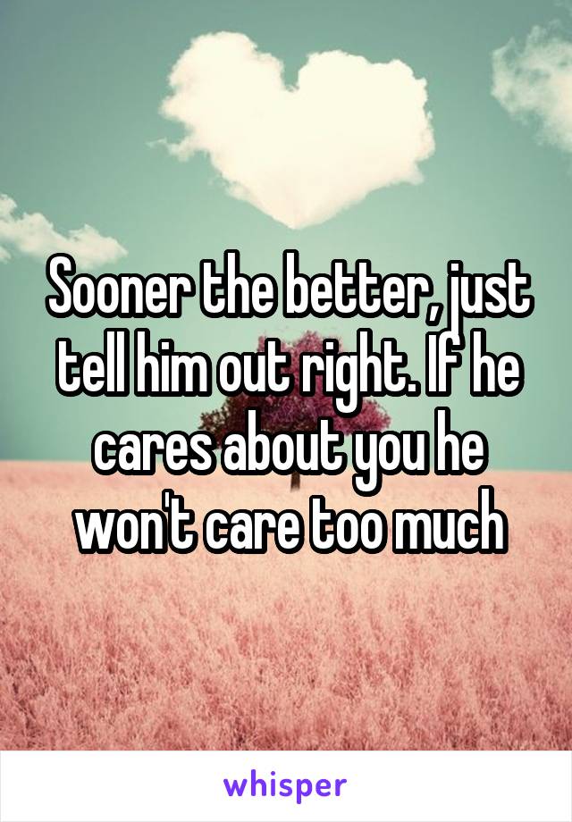 Sooner the better, just tell him out right. If he cares about you he won't care too much