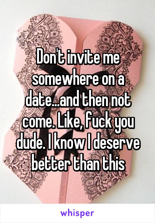 Don't invite me somewhere on a date...and then not come. Like, fuck you dude. I know I deserve better than this