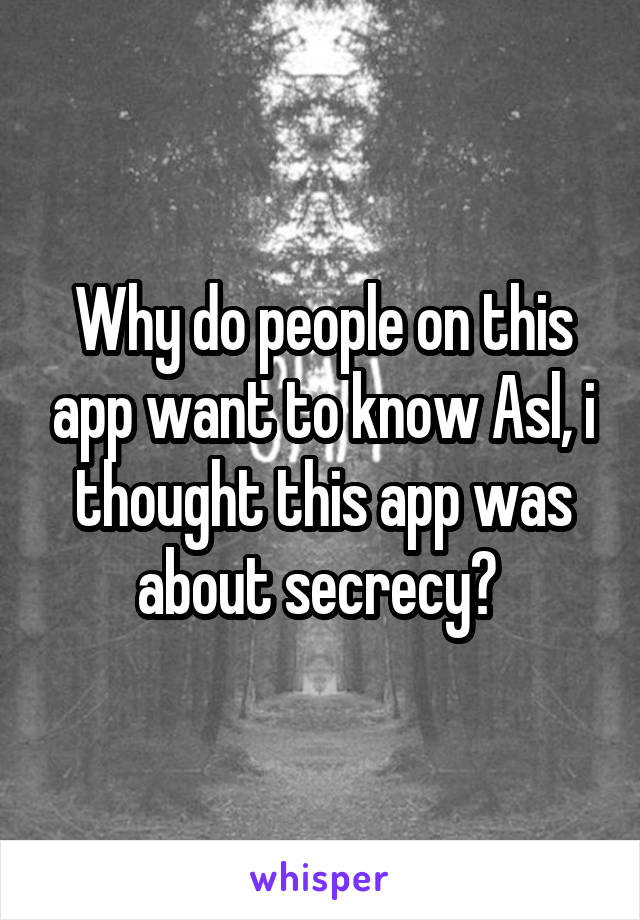 Why do people on this app want to know Asl, i thought this app was about secrecy? 