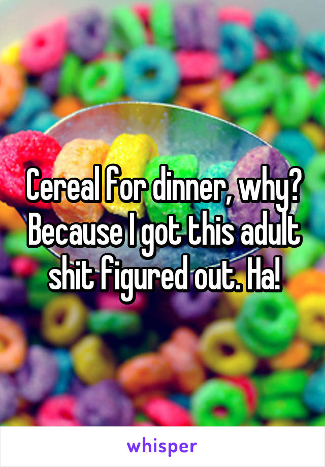 Cereal for dinner, why? Because I got this adult shit figured out. Ha!