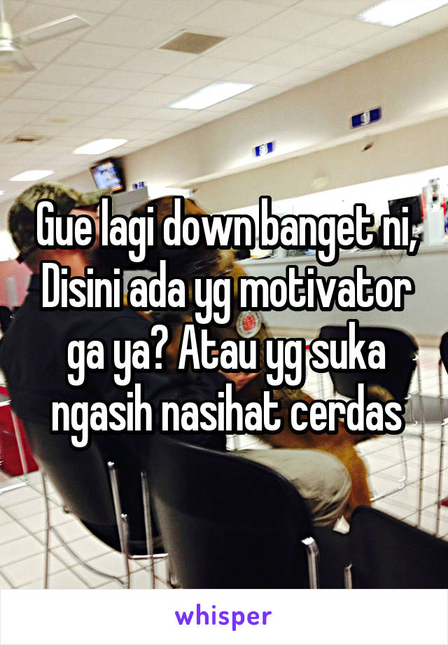 Gue lagi down banget ni, Disini ada yg motivator ga ya? Atau yg suka ngasih nasihat cerdas