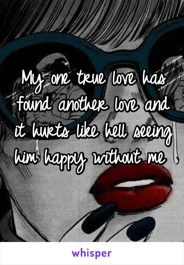 My one true love has found another love and it hurts like hell seeing him happy without me 
