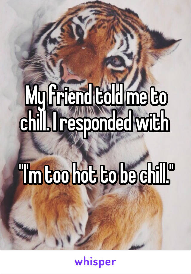 My friend told me to chill. I responded with 

"I'm too hot to be chill."