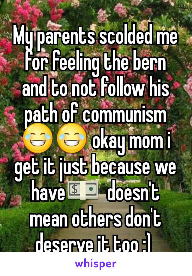 My parents scolded me for feeling the bern and to not follow his path of communism😂😂 okay mom i get it just because we have💵  doesn't mean others don't deserve it too :) 