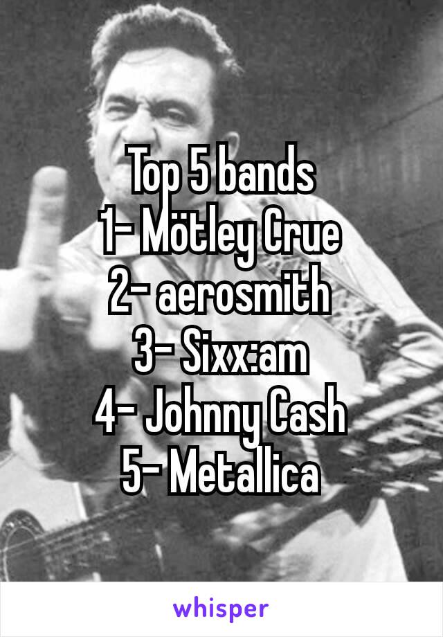 Top 5 bands
1- Mötley Crue
2- aerosmith
3- Sixx:am
4- Johnny Cash
5- Metallica