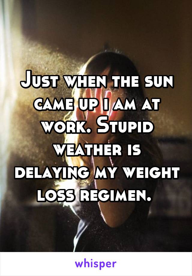 Just when the sun came up i am at work. Stupid weather is delaying my weight loss regimen. 