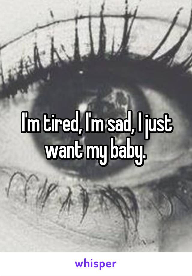 I'm tired, I'm sad, I just want my baby. 