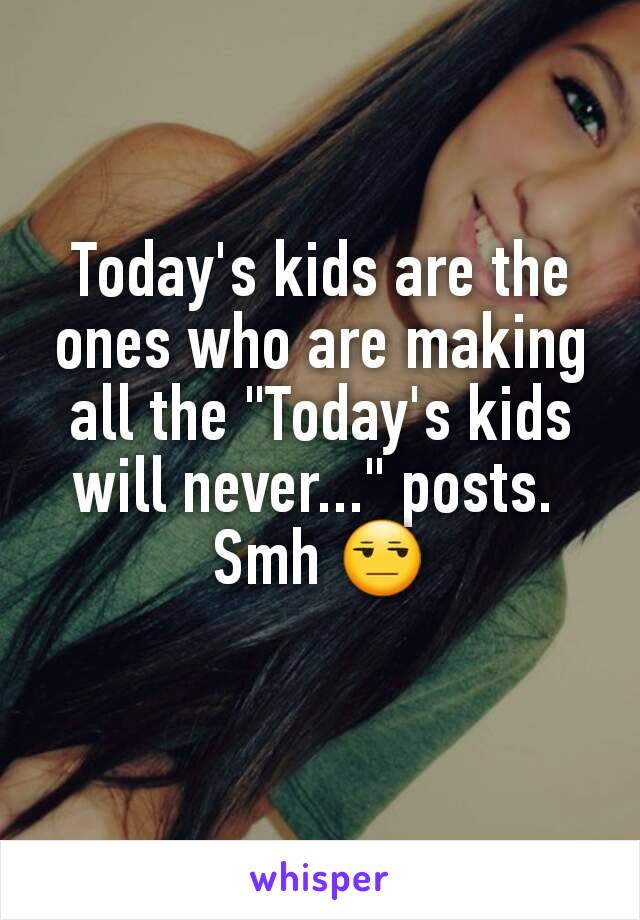 Today's kids are the ones who are making all the "Today's kids will never..." posts. 
Smh 😒