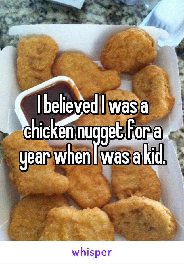 I believed I was a chicken nugget for a year when I was a kid.