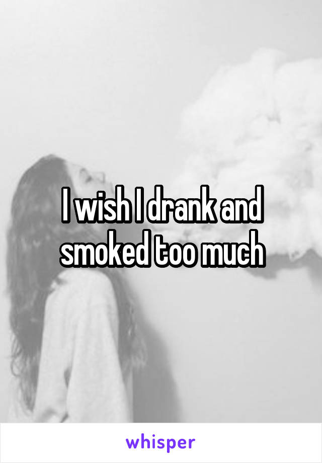 I wish I drank and smoked too much