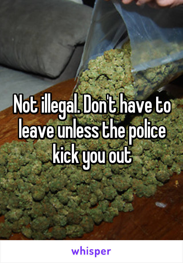 Not illegal. Don't have to leave unless the police kick you out