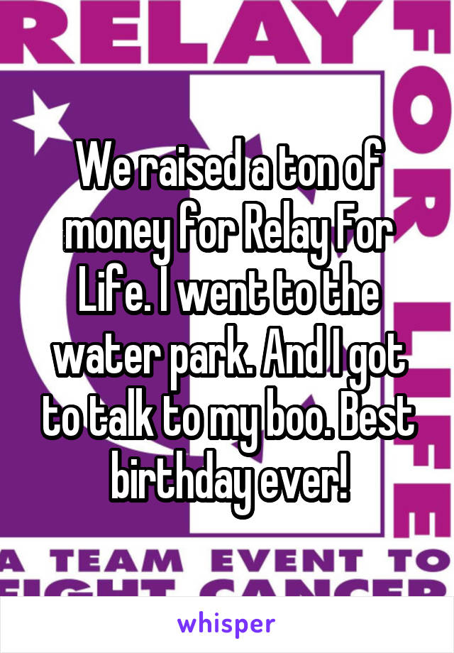 We raised a ton of money for Relay For Life. I went to the water park. And I got to talk to my boo. Best birthday ever!