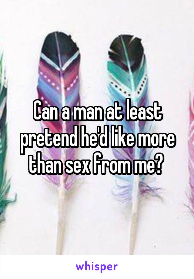 Can a man at least pretend he'd like more than sex from me? 