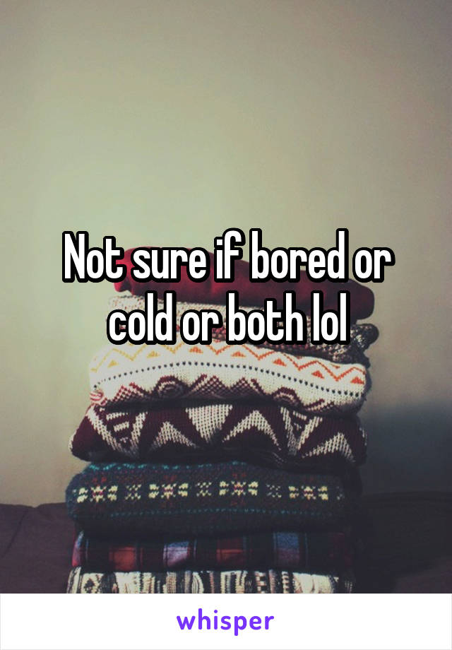 Not sure if bored or cold or both lol
