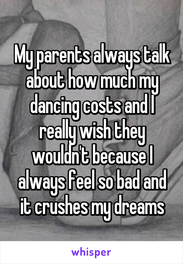 My parents always talk about how much my dancing costs and I really wish they wouldn't because I always feel so bad and it crushes my dreams