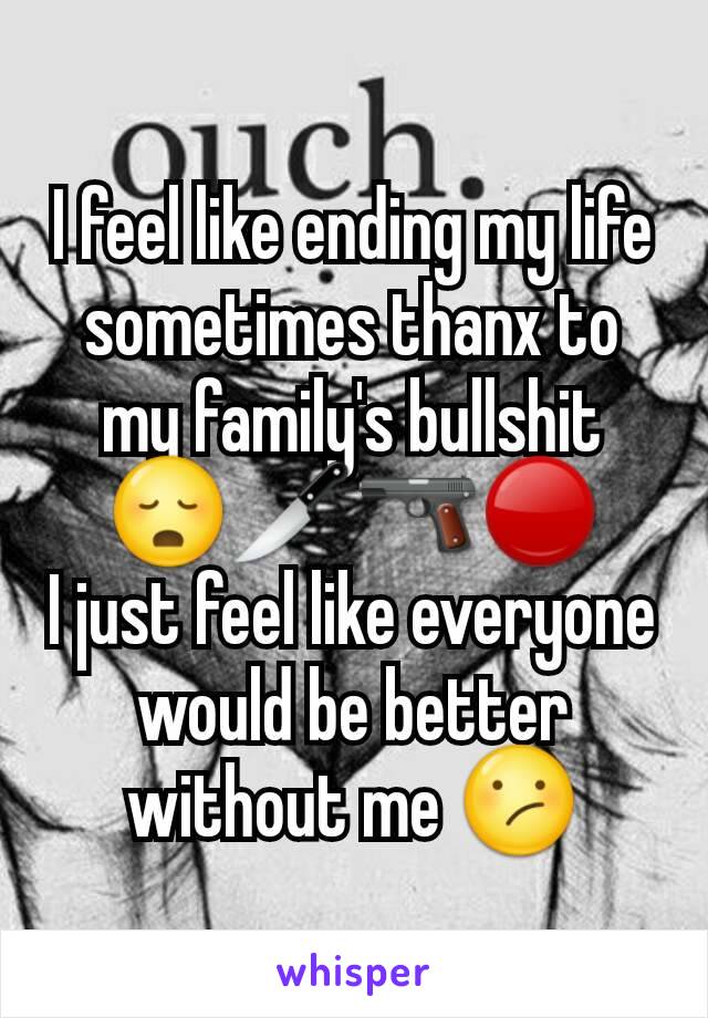 I feel like ending my life sometimes thanx to my family's bullshit 😳🔪🔫🔴
I just feel like everyone would be better without me 😕