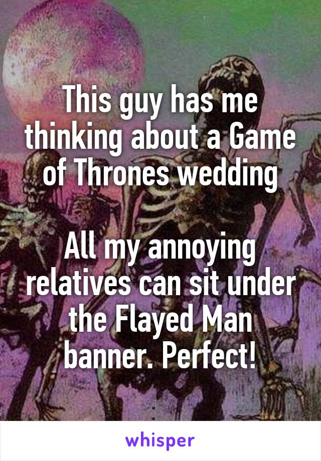 This guy has me thinking about a Game of Thrones wedding

All my annoying relatives can sit under the Flayed Man banner. Perfect!