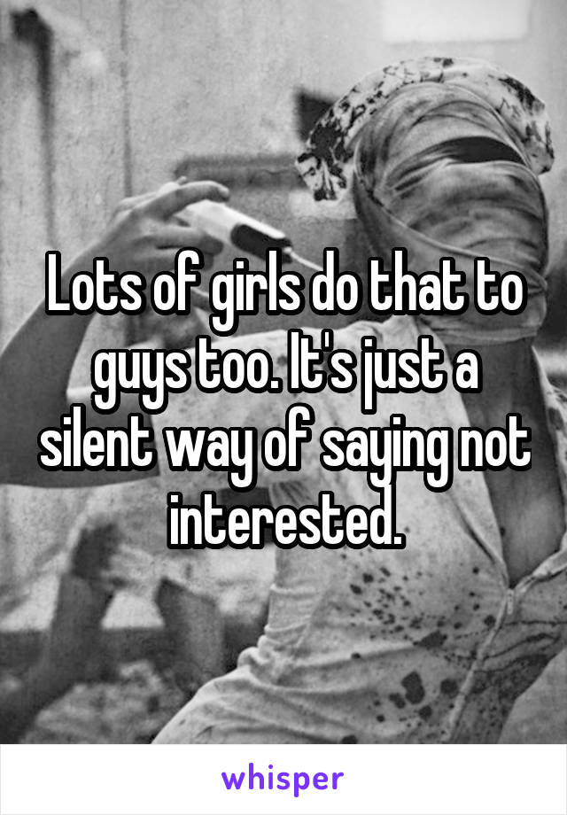 Lots of girls do that to guys too. It's just a silent way of saying not interested.