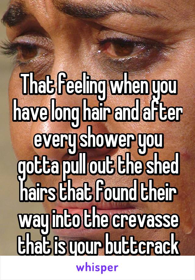 

That feeling when you have long hair and after every shower you gotta pull out the shed hairs that found their way into the crevasse that is your buttcrack