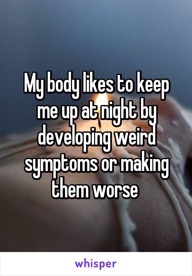 My body likes to keep me up at night by developing weird symptoms or making them worse 