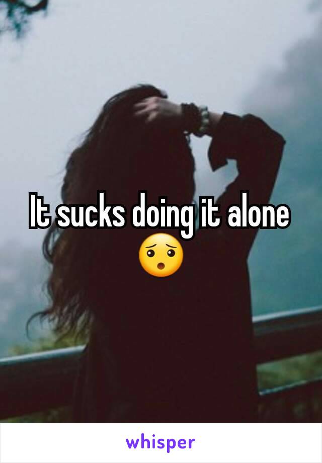 It sucks doing it alone 😯