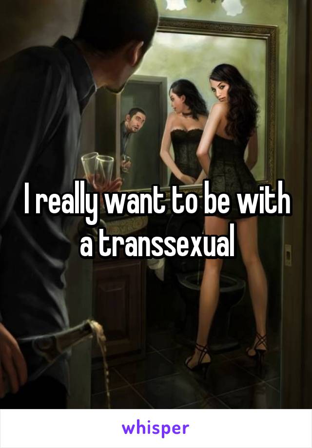 I really want to be with a transsexual