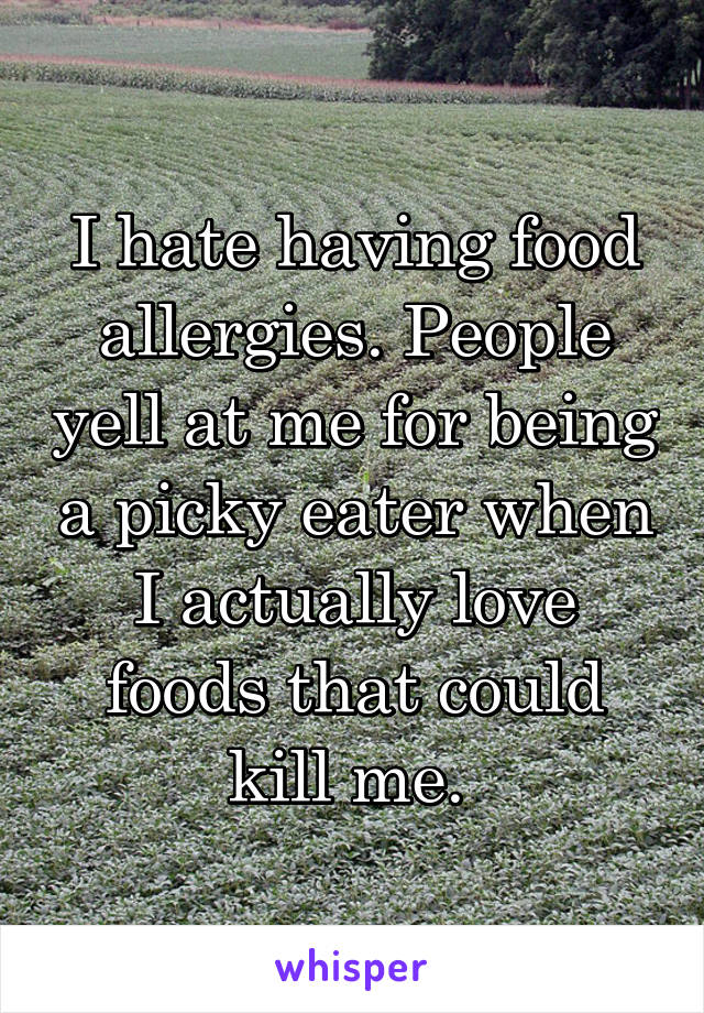 I hate having food allergies. People yell at me for being a picky eater when I actually love foods that could kill me. 