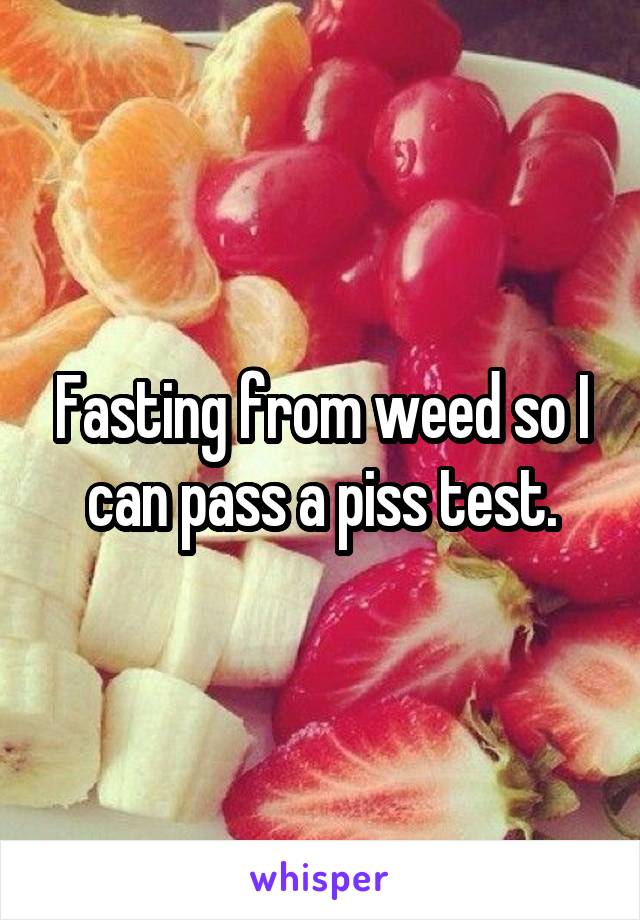 Fasting from weed so I can pass a piss test.