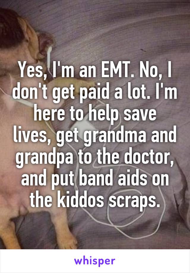 Yes, I'm an EMT. No, I don't get paid a lot. I'm here to help save lives, get grandma and grandpa to the doctor, and put band aids on the kiddos scraps.