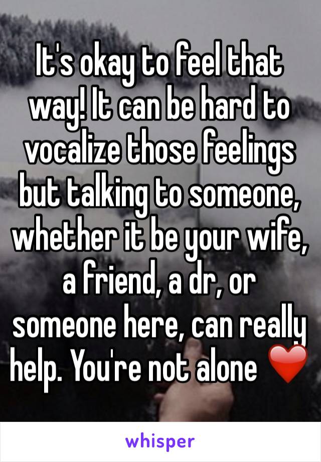 It's okay to feel that way! It can be hard to vocalize those feelings but talking to someone, whether it be your wife, a friend, a dr, or someone here, can really help. You're not alone ❤️